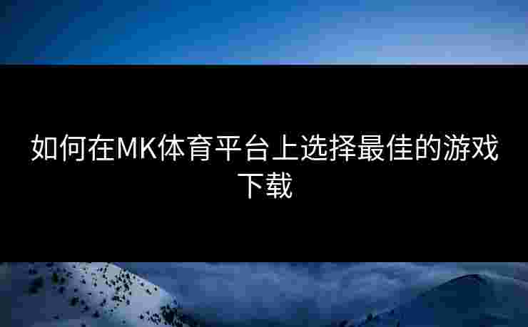 如何在MK体育平台上选择最佳的游戏下载 如何在MK体育平台上选择最佳的游戏下载