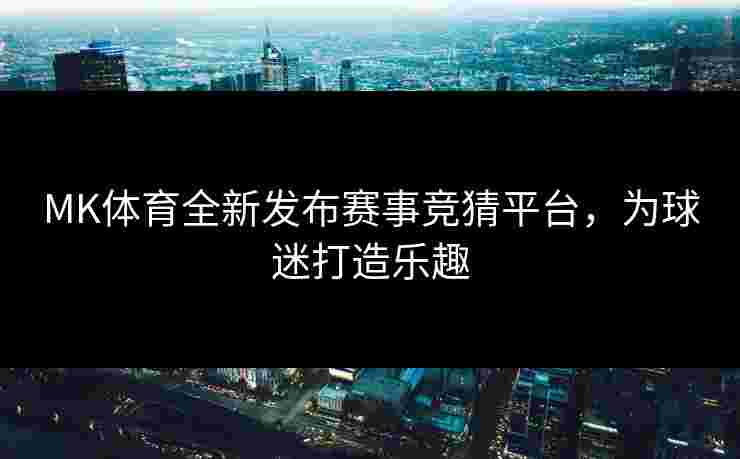 MK体育全新发布赛事竞猜平台，为球迷打造乐趣