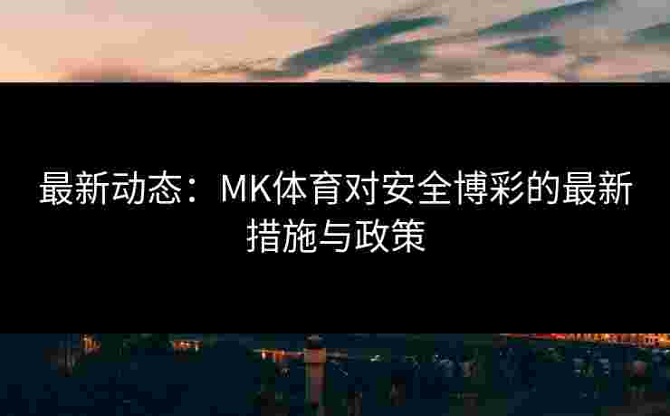 最新动态：MK体育对安全博彩的最新措施与政策