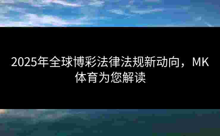 2025年全球博彩法律法规新动向，MK体育为您解读