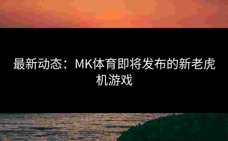 最新动态：MK体育即将发布的新老虎机游戏