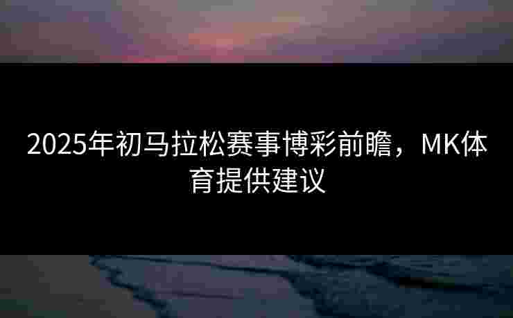 2025年初马拉松赛事博彩前瞻，MK体育提供建议