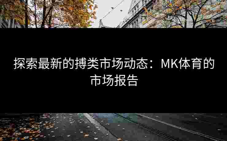 探索最新的搏类市场动态：MK体育的市场报告