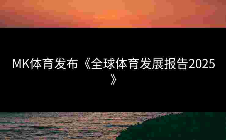 MK体育发布《全球体育发展报告2025》
