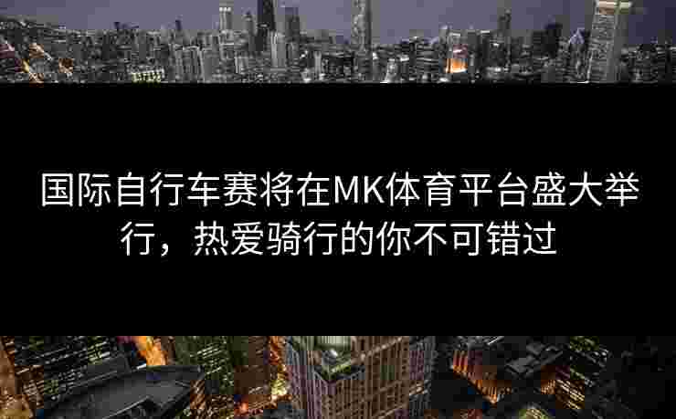 国际自行车赛将在MK体育平台盛大举行，热爱骑行的你不可错过