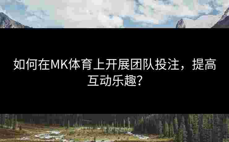 如何在MK体育上开展团队投注，提高互动乐趣？