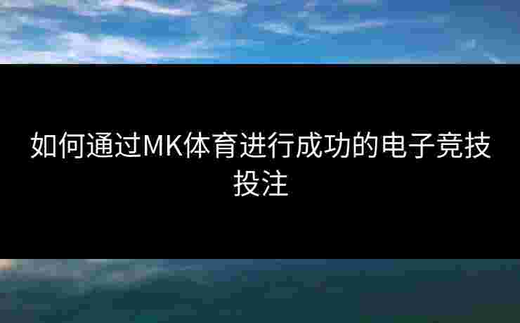 如何通过MK体育进行成功的电子竞技投注