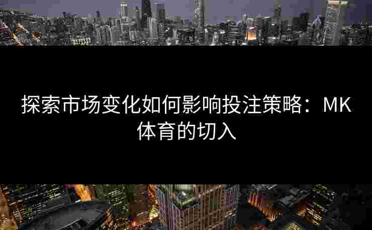 探索市场变化如何影响投注策略：MK体育的切入