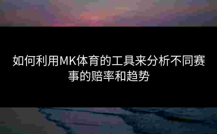 如何利用MK体育的工具来分析不同赛事的赔率和趋势