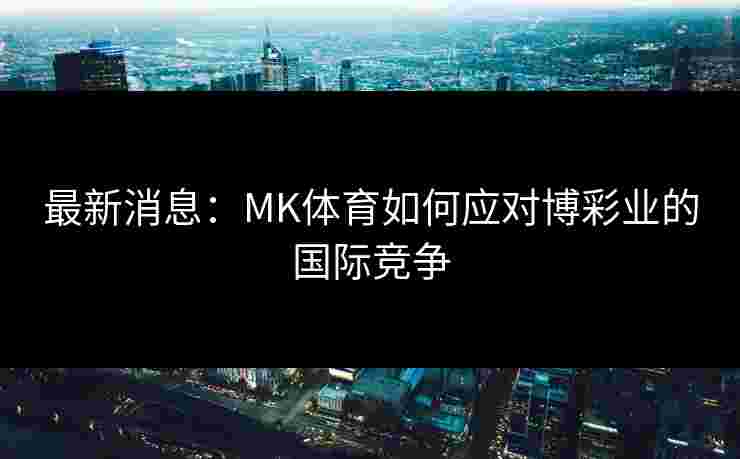 最新消息：MK体育如何应对博彩业的国际竞争