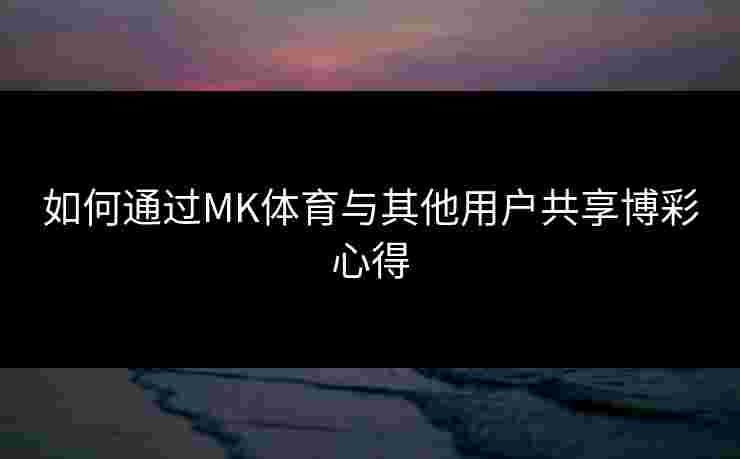 如何通过MK体育与其他用户共享博彩心得