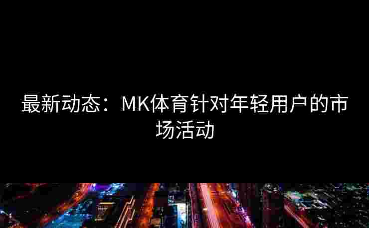 最新动态：MK体育针对年轻用户的市场活动