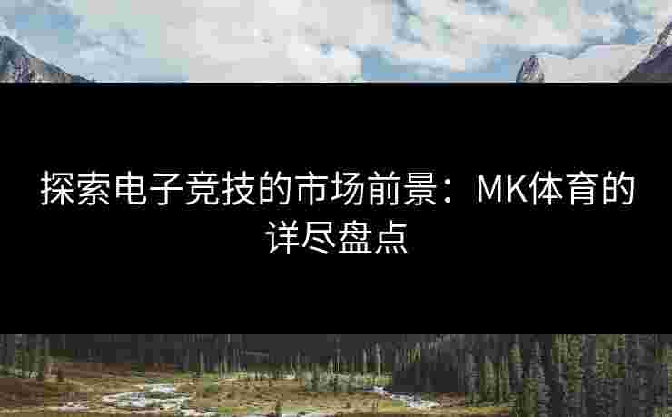 探索电子竞技的市场前景：MK体育的详尽盘点