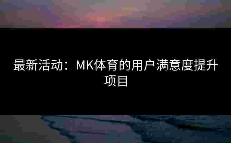 最新活动：MK体育的用户满意度提升项目