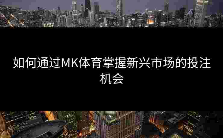 如何通过MK体育掌握新兴市场的投注机会
