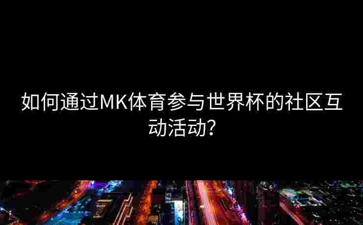 如何通过MK体育参与世界杯的社区互动活动？