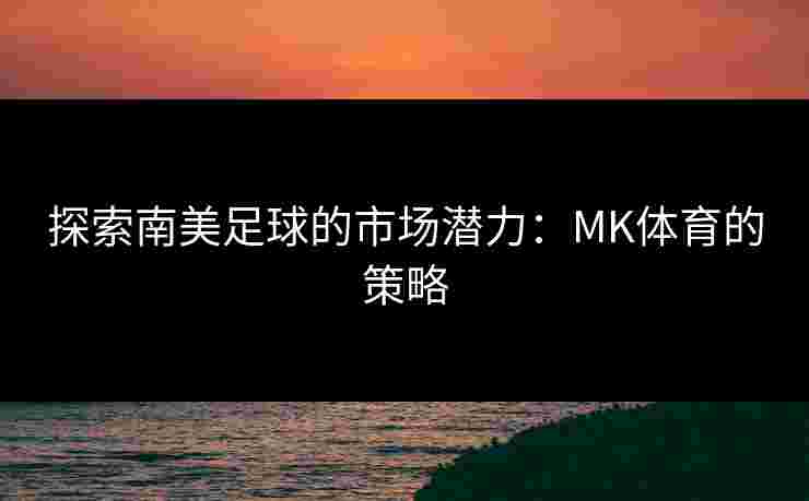 探索南美足球的市场潜力：MK体育的策略