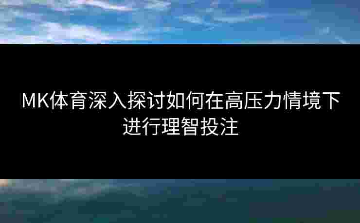 MK体育深入探讨如何在高压力情境下进行理智投注
