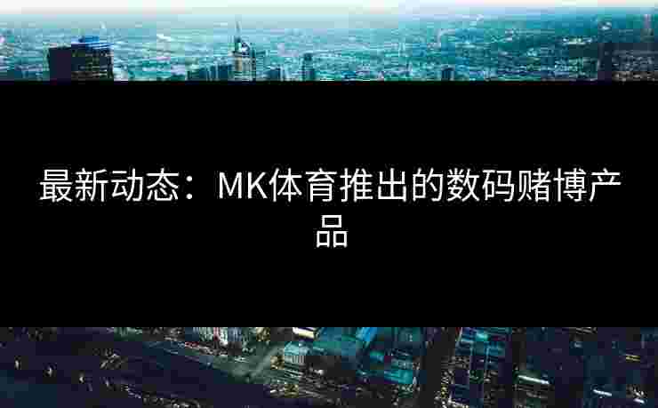 最新动态：MK体育推出的数码赌博产品