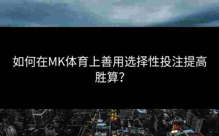 如何在MK体育上善用选择性投注提高胜算？