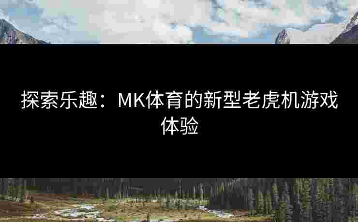 探索乐趣：MK体育的新型老虎机游戏体验