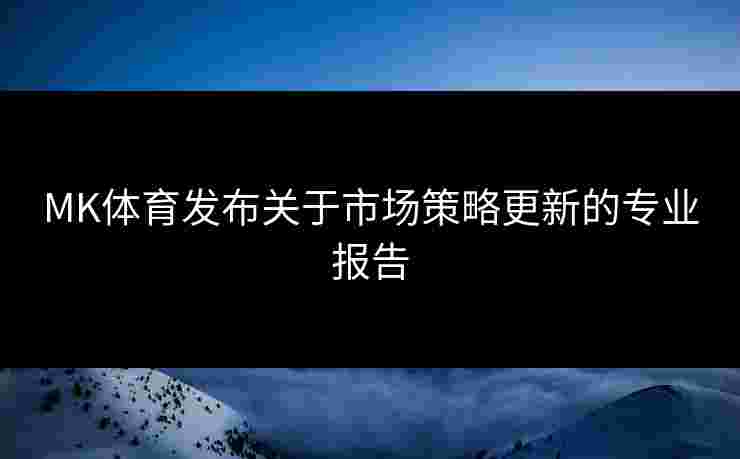 MK体育发布关于市场策略更新的专业报告