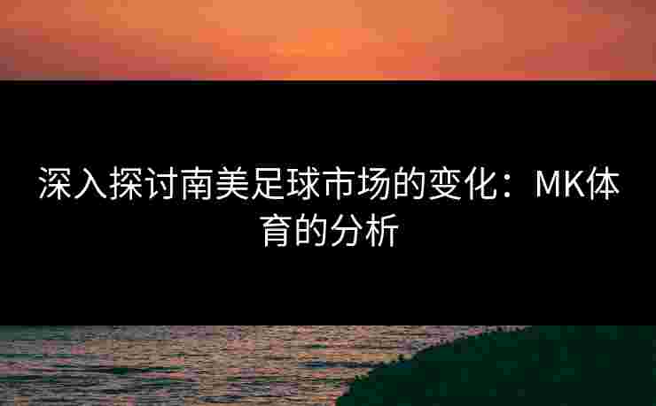 深入探讨南美足球市场的变化：MK体育的分析