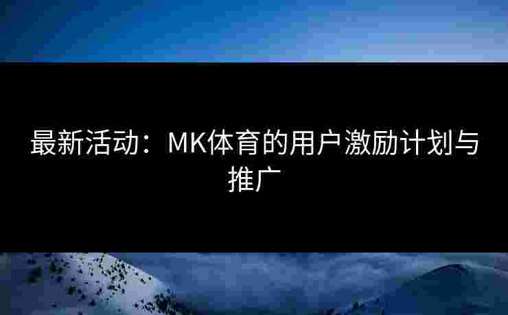 最新活动：MK体育的用户激励计划与推广