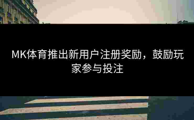 MK体育推出新用户注册奖励，鼓励玩家参与投注