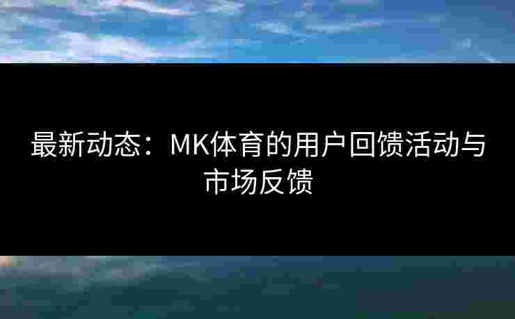 最新动态：MK体育的用户回馈活动与市场反馈