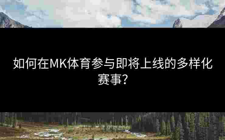 如何在MK体育参与即将上线的多样化赛事？