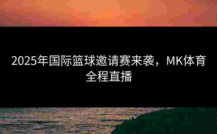 2025年国际篮球邀请赛来袭，MK体育全程直播