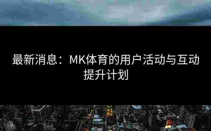 最新消息：MK体育的用户活动与互动提升计划