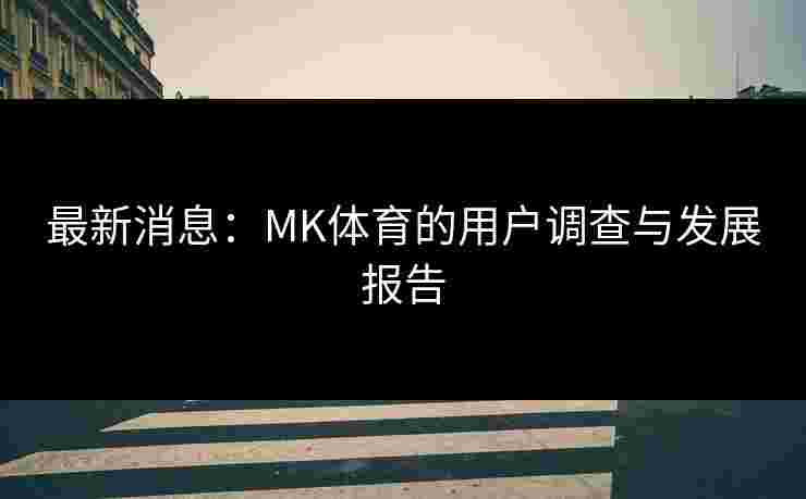 最新消息：MK体育的用户调查与发展报告