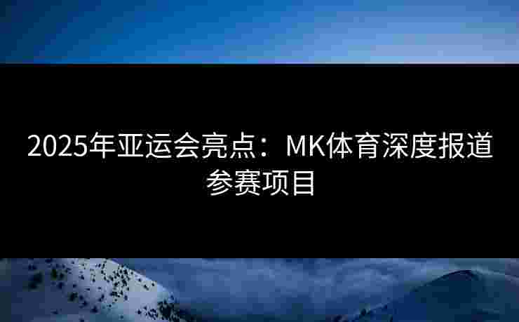 2025年亚运会亮点：MK体育深度报道参赛项目