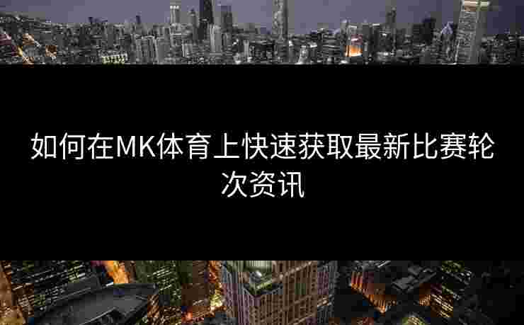 如何在MK体育上快速获取最新比赛轮次资讯