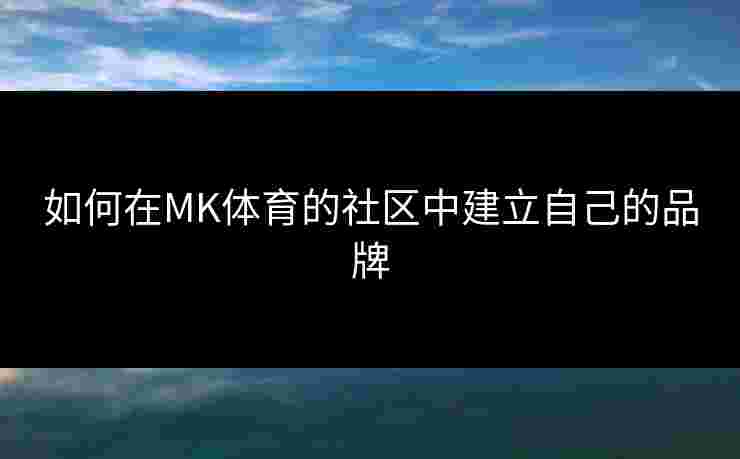 如何在MK体育的社区中建立自己的品牌