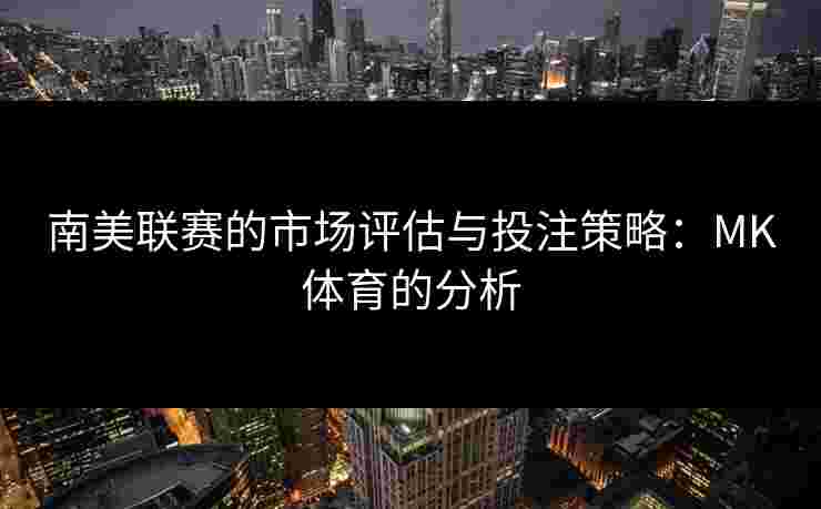 南美联赛的市场评估与投注策略：MK体育的分析