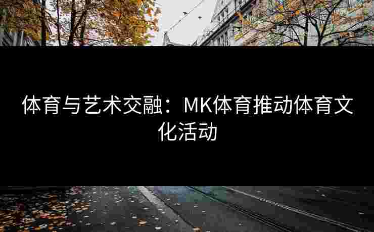 体育与艺术交融：MK体育推动体育文化活动
