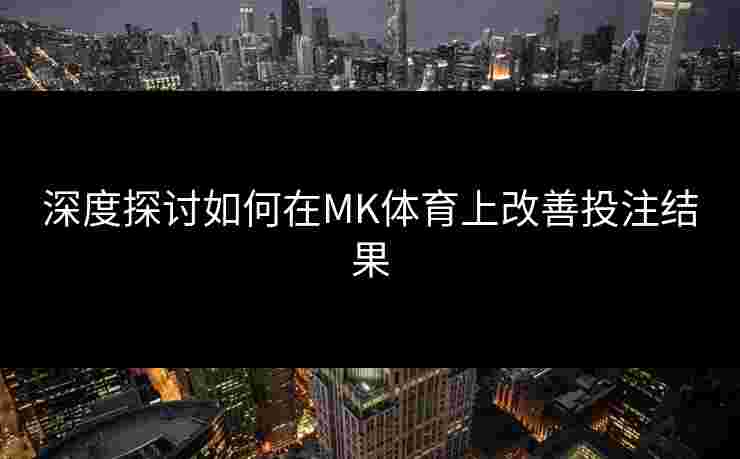 深度探讨如何在MK体育上改善投注结果