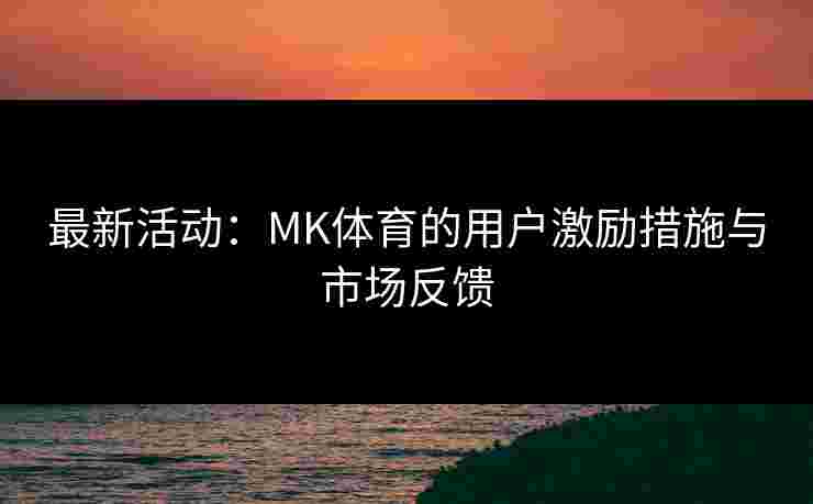 最新活动：MK体育的用户激励措施与市场反馈