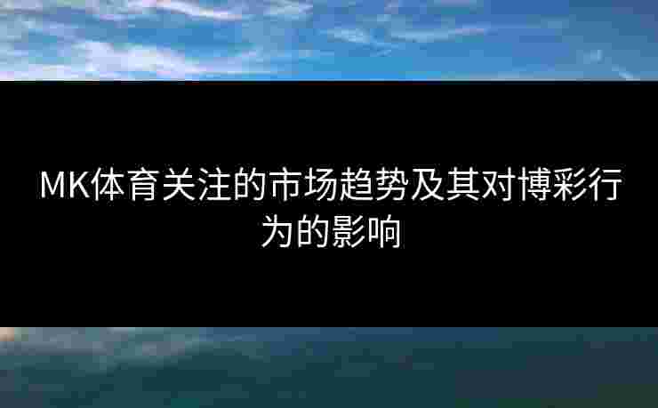 MK体育关注的市场趋势及其对博彩行为的影响