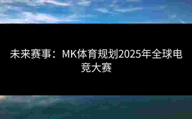 未来赛事：MK体育规划2025年全球电竞大赛