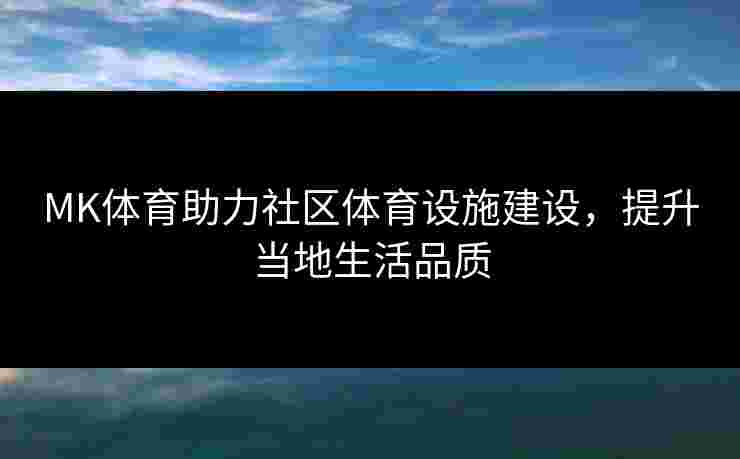 MK体育助力社区体育设施建设，提升当地生活品质