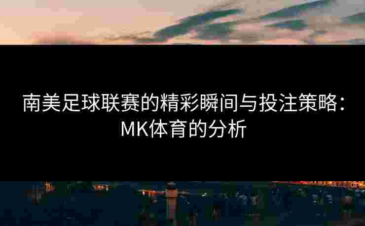 南美足球联赛的精彩瞬间与投注策略：MK体育的分析