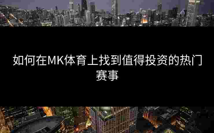 如何在MK体育上找到值得投资的热门赛事