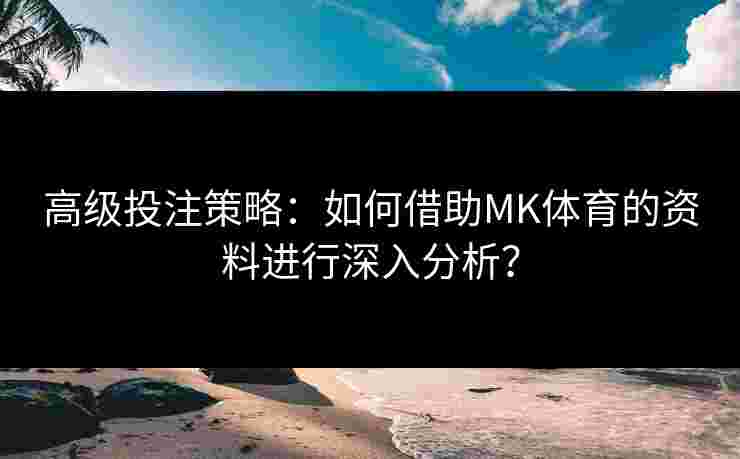高级投注策略:如何借助MK体育的资料进行深入分析? 高级投注策略:如何借助MK体育的资料进行深入分析?