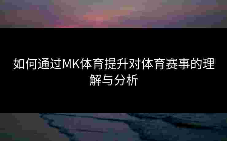 如何通过MK体育提升对体育赛事的理解与分析