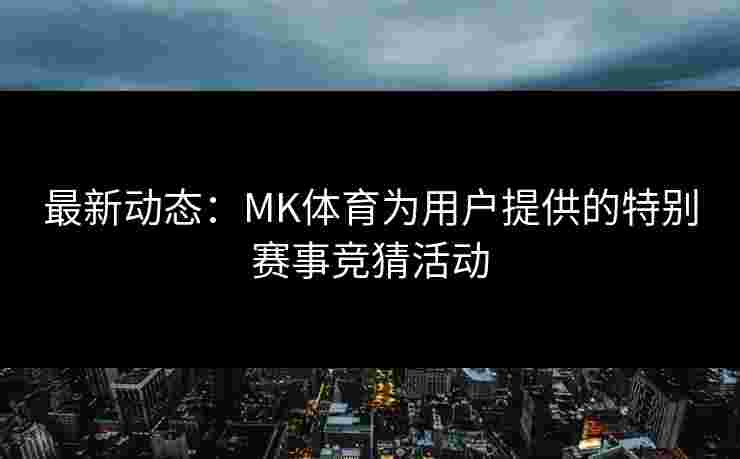 最新动态：MK体育为用户提供的特别赛事竞猜活动