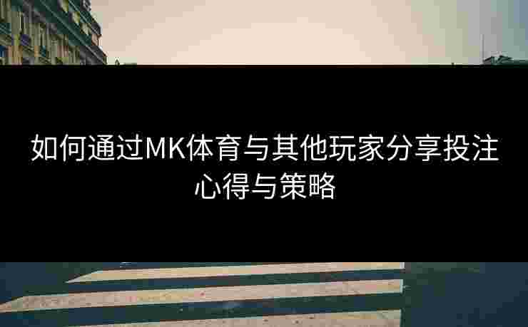 如何通过MK体育与其他玩家分享投注心得与策略